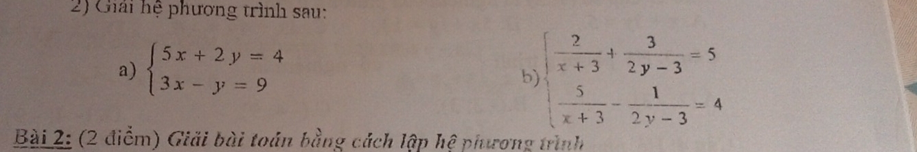 Giải hệ phương trình sau:
a) beginarrayl 5x+2y=4 3x-y=9endarray.
b beginarrayl  2/x+3 + 3/2y-3 =5  5/x+3 - 1/2y-3 =4endarray.
Bài 2: (2 điểm) Giải bài toán bằng cách lập hệ phương trình