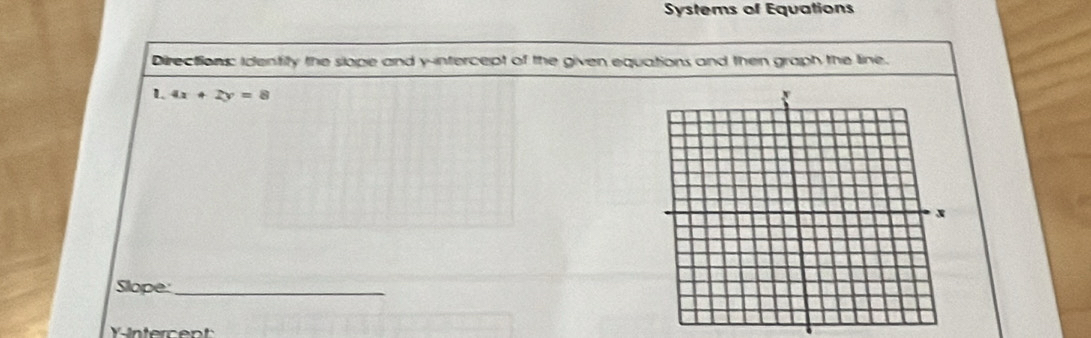 Systems of Equations 
Directions: Identity the slope and y-intercept of the given equations and then graph the line. 
L 4x+2y=8
Slope:_ 
Yntercent