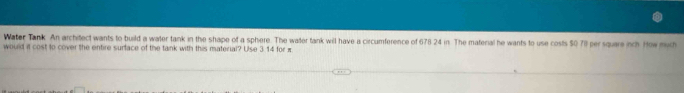 Water Tank. An architect wants to build a water tank in the shape of a sphere. The water tank will have a circumference of 678 24 in. The material he wants to use costs 50 7il per square nch How much 
would it cost to cover the entire surface of the tank with this material? Use 3.14 for π