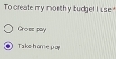 To create my monthly budget I use
Gross pay
Taks-home pay