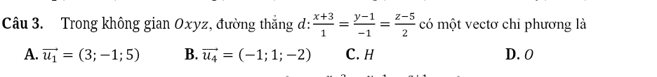 Trong không gian Oxyz, đường thắng d:  (x+3)/1 = (y-1)/-1 = (z-5)/2  có một vectơ chỉ phương là
A. vector u_1=(3;-1;5) B. vector u_4=(-1;1;-2) C. H D. 0