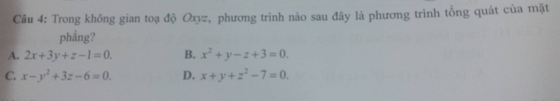 Trong không gian toạ độ Oxyz, phương trình nào sau đây là phương trình tổng quát của mặt
phẳng?
A. 2x+3y+z-1=0. B. x^2+y-z+3=0.
C. x-y^2+3z-6=0. D. x+y+z^2-7=0.