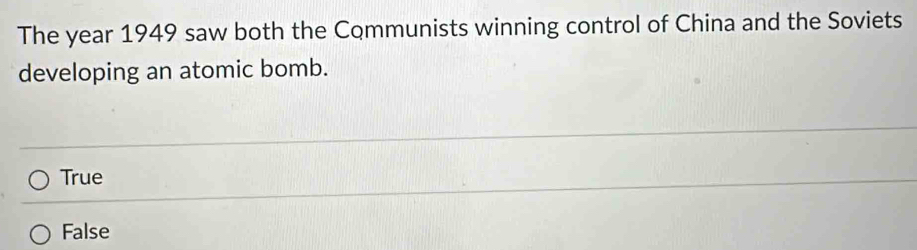 The year 1949 saw both the Communists winning control of China and the Soviets
developing an atomic bomb.
True
False