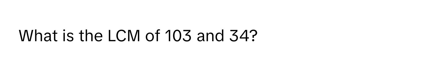 What is the LCM of 103 and 34?