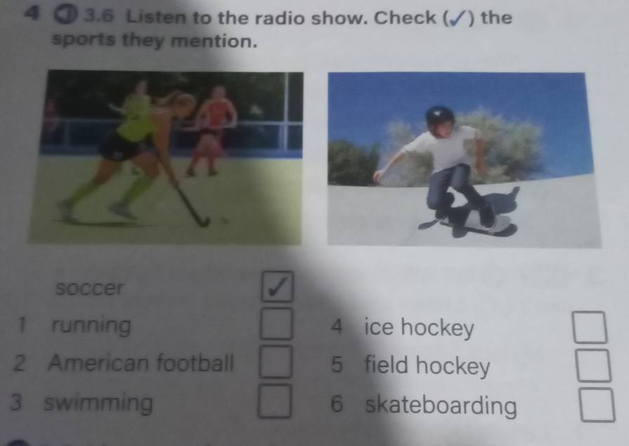 4 ① 3.6 Listen to the radio show. Check (✓) the
sports they mention.
soccer
1 running 4 ice hockey
2 American football 5 field hockey
3 swimming 6 skateboarding