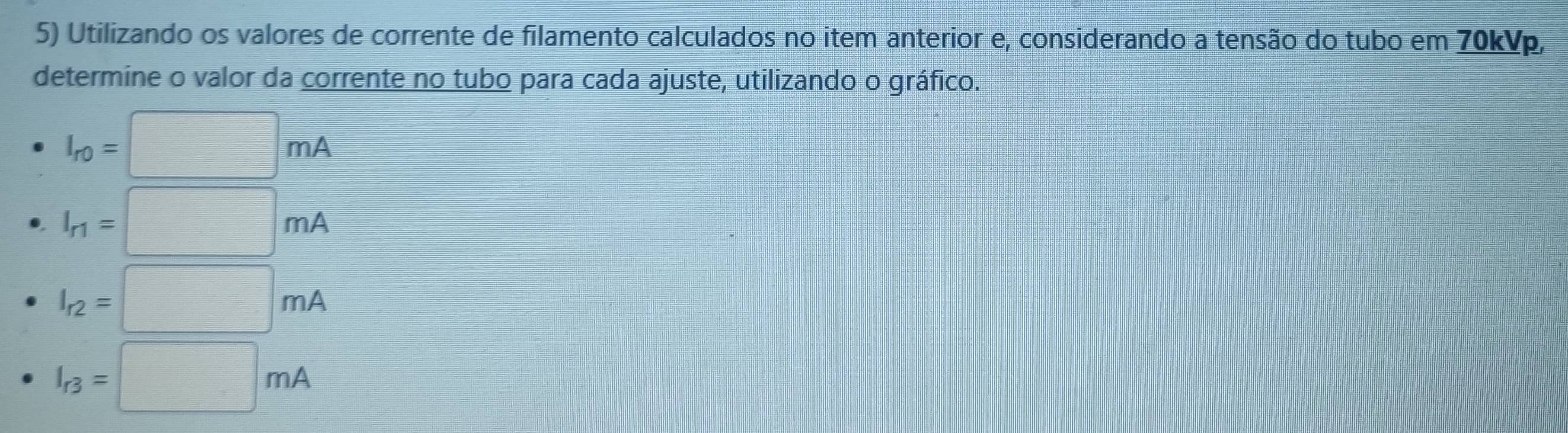 Utilizando os valores de corrente de filamento calculados no item anterior e, considerando a tensão do tubo em 70kVp, 
determine o valor da corrente no tubo para cada ajuste, utilizando o gráfico.
I_r0=□ mA
I_r1=□ mA
I_r2=□ mA
I_r3=□ mA