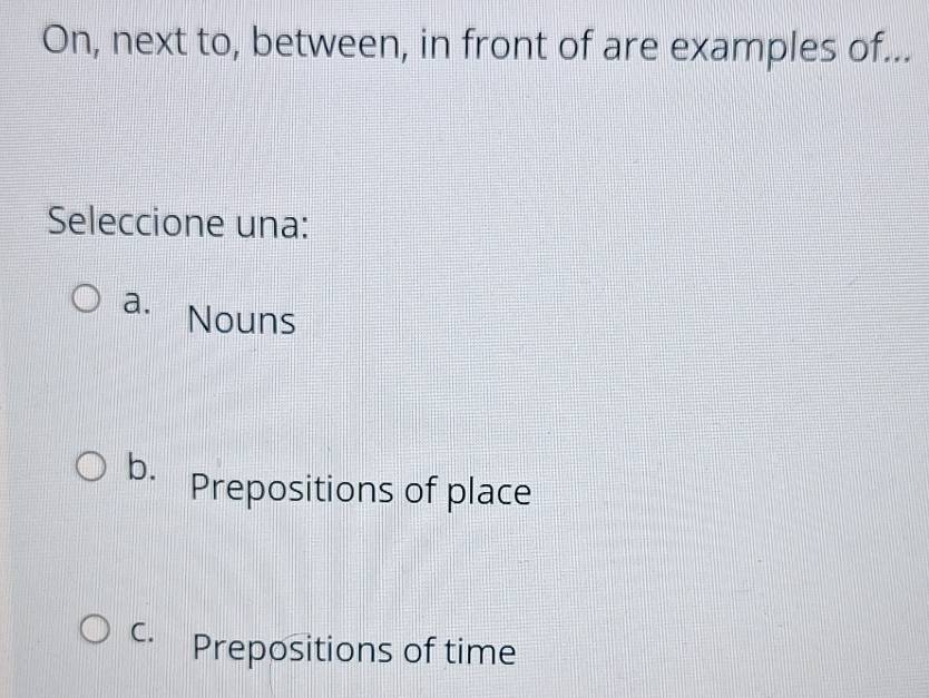 On, next to, between, in front of are examples of...
Seleccione una:
a. Nouns
b. Prepositions of place
C. Prepositions of time