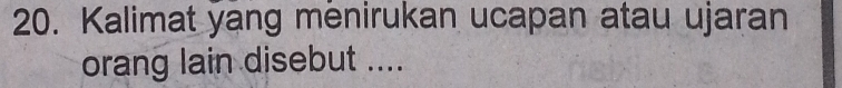 Kalimat yang mënirukan ucapan atau ujaran 
orang lain disebut ....