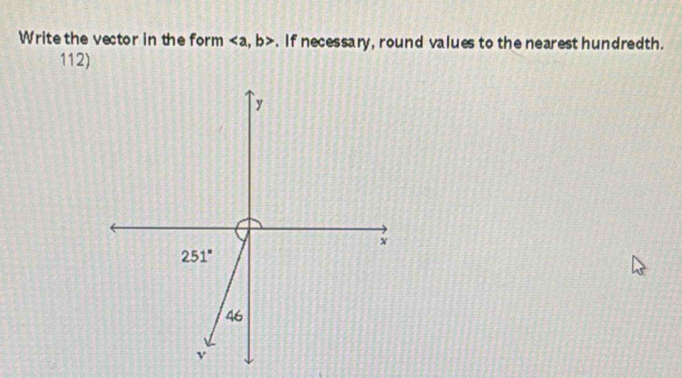 Write the vector in the form , b>. If necessary, round values to the nearest hundredth. 
112)
y
x
251°
46
v