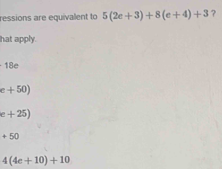 ressions are equivalent to 5(2e+3)+8(e+4)+3 ?
hat apply.
18e
e+50)
e+25)
+50
4(4e+10)+10