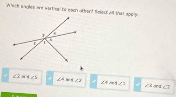 Which angles are vertical to each other? Select all that apply.
∠ 2 and ∠ 5 ∠ 4 and ∠ 2 ∠ 4 and ∠ 1 ∠ 3 and ∠ 2