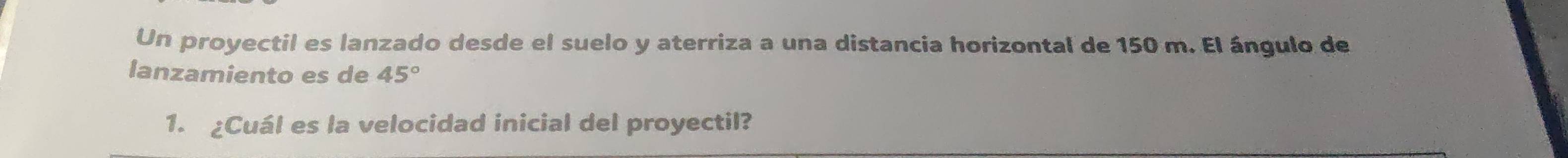 Un proyectil es lanzado desde el suelo y aterriza a una distancia horizontal de 150 m. El ángulo de 
lanzamiento es de 45°
1. ¿Cuál es la velocidad inicial del proyectil?
