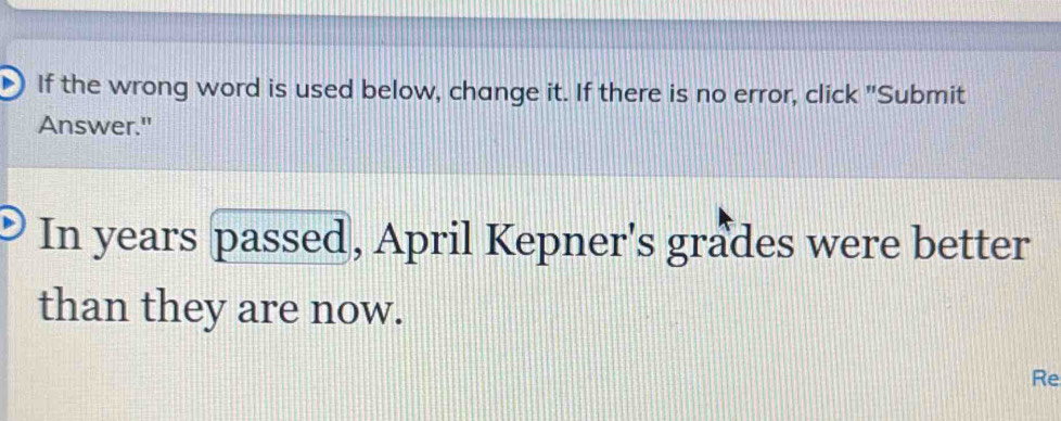 If the wrong word is used below, change it. If there is no error, click "Submit 
Answer." 
In years passed, April Kepner's grades were better 
than they are now. 
Re