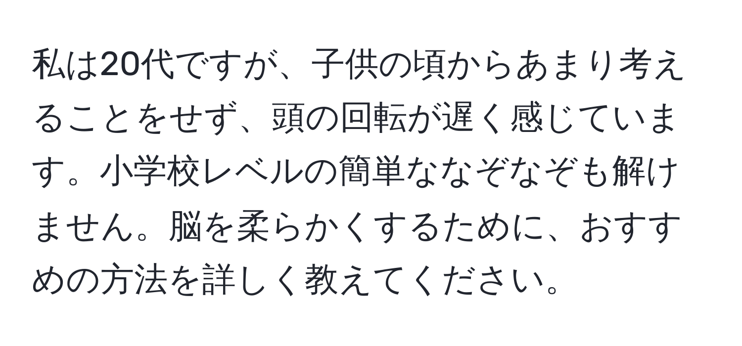 私は20代ですが、子供の頃からあまり考えることをせず、頭の回転が遅く感じています。小学校レベルの簡単ななぞなぞも解けません。脳を柔らかくするために、おすすめの方法を詳しく教えてください。