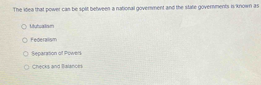 The idea that power can be split between a national government and the state governments is'known as
Mutualism
Federalism
Separation of Powers
Checks and Balances