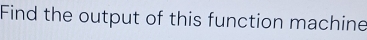 Find the output of this function machine