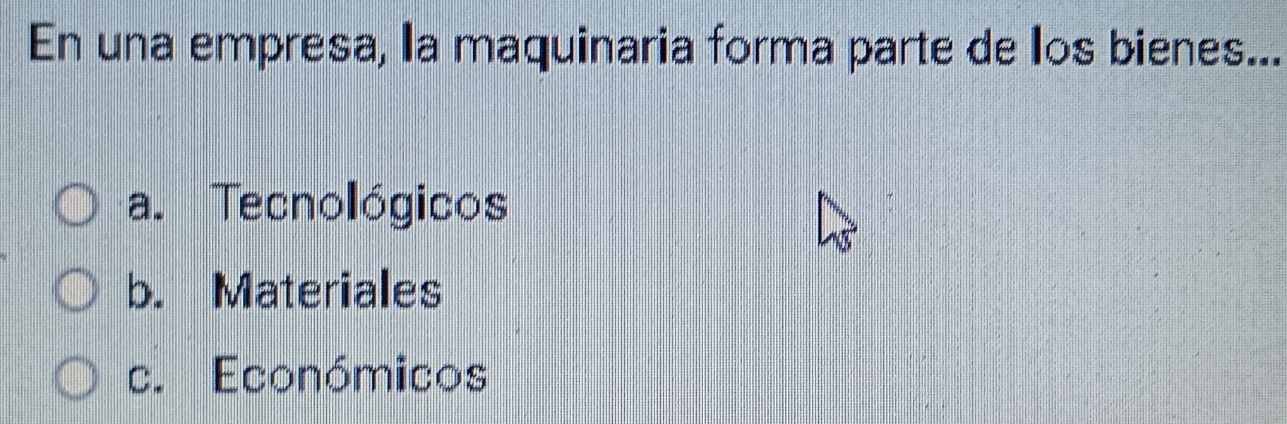 En una empresa, la maquinaria forma parte de los bienes...
a. Tecnológicos
b. Materiales
c. Económicos