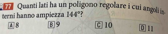 Quanti lati ha un poligono regolare i cui angoli in-
terni hanno ampiezza 144°
A 8 B9 C 10
D11