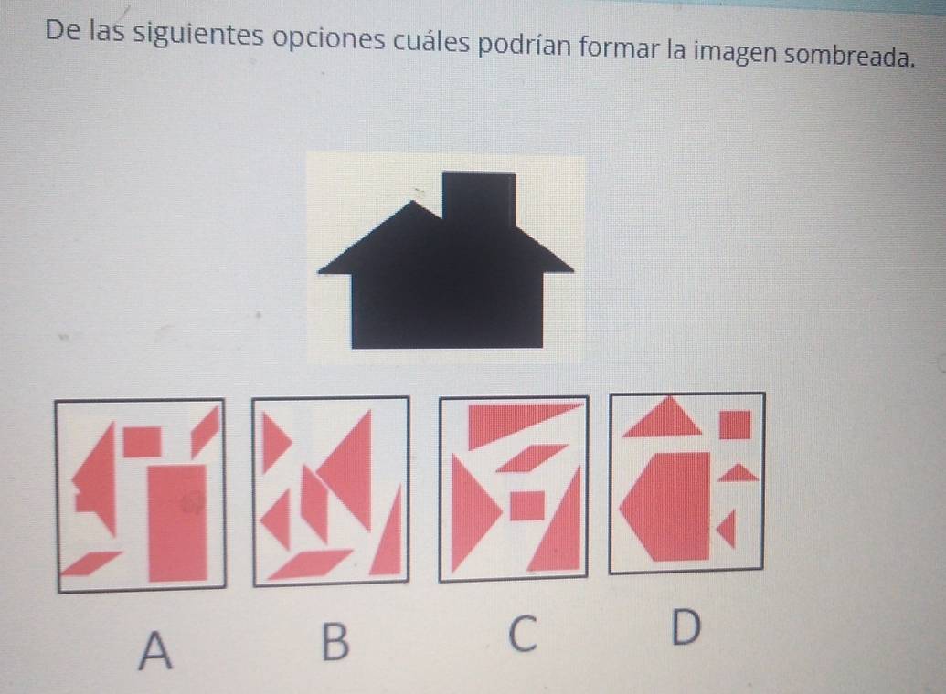 De las siguientes opciones cuáles podrían formar la imagen sombreada.
A
B
C
D