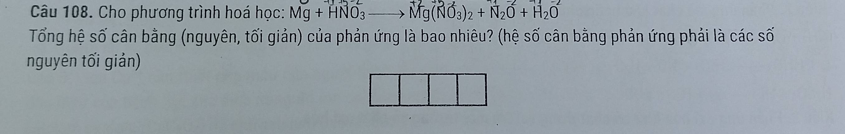 Cho phương trình hoá học: Mg+HNO_3to Mg(NO_3)_2+N_2O+H_2O
Tổng hệ số cân bằng (nguyên, tối giản) của phản ứng là bao nhiêu? (hệ số cân bằng phản ứng phải là các số 
nguyên tối giản)