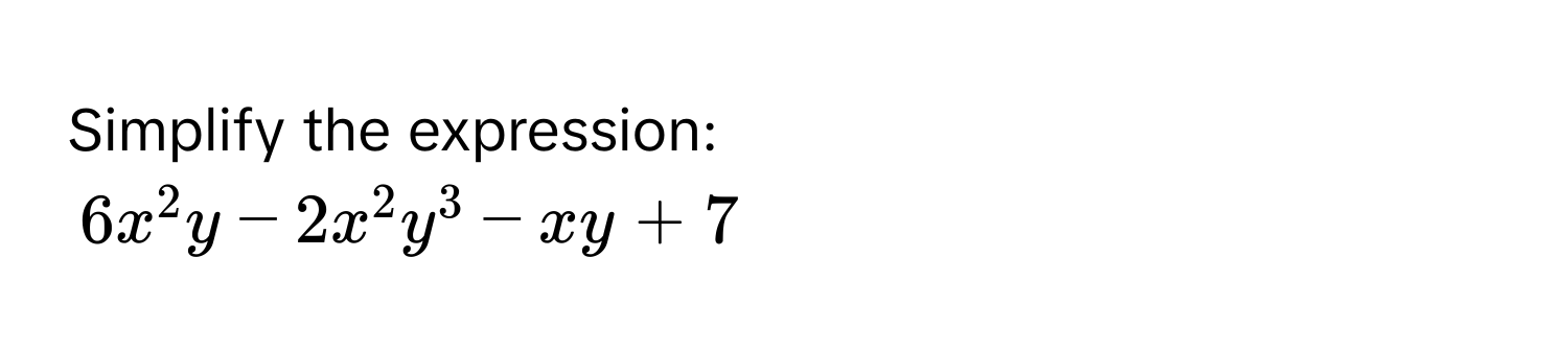 Simplify the expression:
6x^2y - 2x^2y^3 - xy + 7