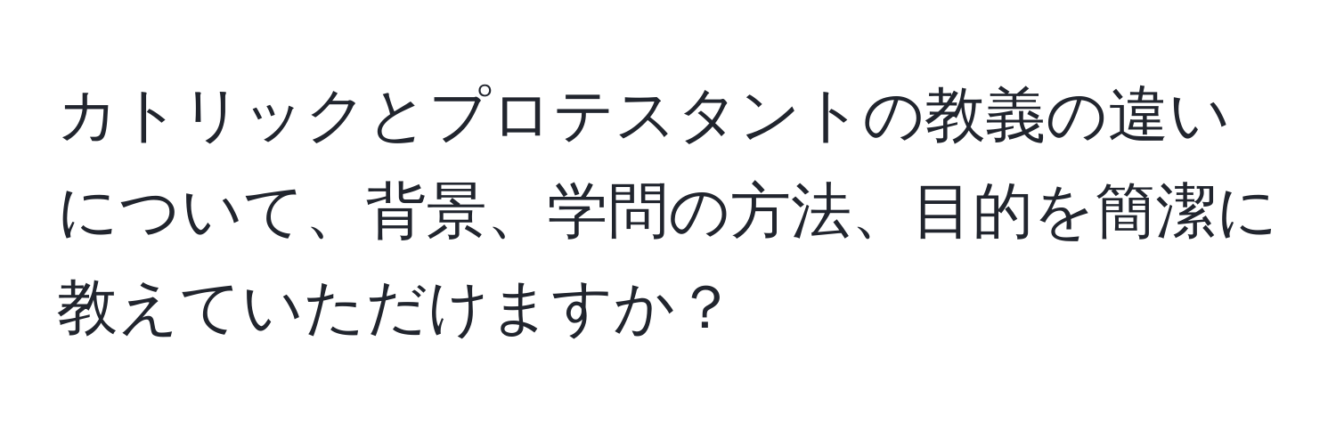 カトリックとプロテスタントの教義の違いについて、背景、学問の方法、目的を簡潔に教えていただけますか？