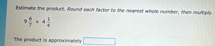 Estimate the product. Round each factor to the nearest whole number, then multiply.
9 6/7 * 4 1/4 
The product is approximately □.