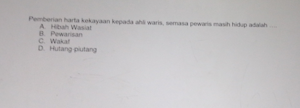 Pemberian harta kekayaan kepada ahli waris, semasa pewaris masih hidup adalah ....
A. Hibah Wasiat
B. Pewarisan
C. Wakaf
D.Hutang-piutang