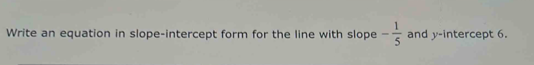 Write an equation in slope-intercept form for the line with slope - 1/5  and y-intercept 6.