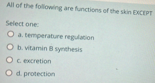 All of the following are functions of the skin EXCEPT
Select one:
a. temperature regulation
b. vitamin B synthesis
c. excretion
d. protection