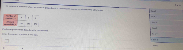 at 10
The number of students whom lan tutors is proportional to the amount he earns, as shown in the table below
Wa m 3
1tem 4
Iter 5
ltem 6
Find an equation that describes the relationship Ite rn 7
Enter the correct equation in the box. Ie m B
Item 9
Σ
