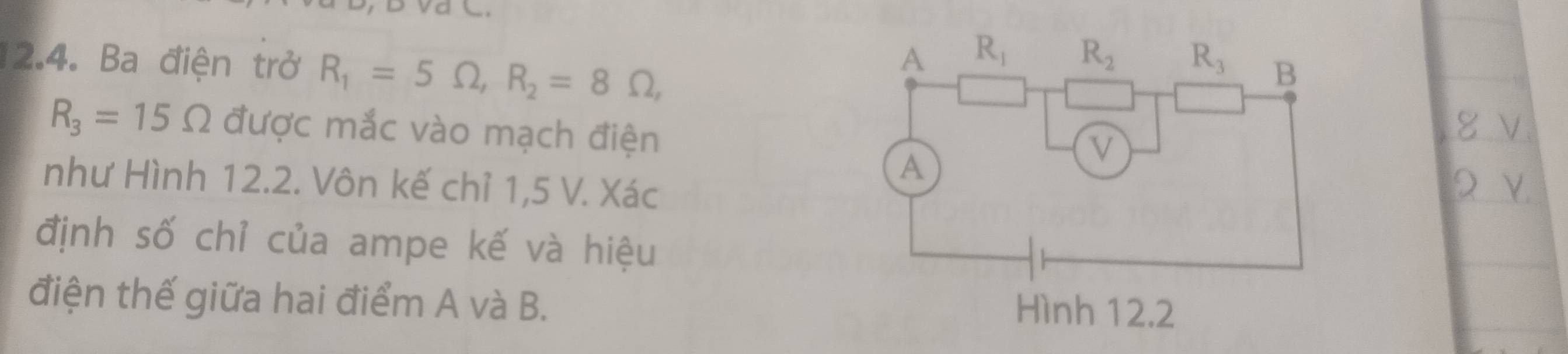 Ba điện trở R_1=5Omega ,R_2=8Omega ,
R_3=15Omega được mắc vào mạch điện
như Hình 12.2. Vôn kế chỉ 1,5 V. Xác
định số chỉ của ampe kế và hiệu
điện thế giữa hai điểm A và B.