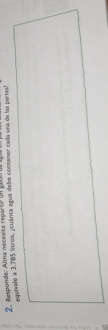 Responde: Alma necesita repartir un galón de agua 
equivale a 3.785 litros, ¿cuánta agua debe contener cada una de las partes?