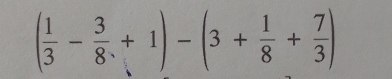 ( 1/3 - 3/8 +1)-(3+ 1/8 + 7/3 )