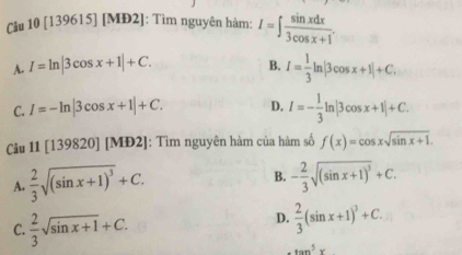 [1396 5][MD2] : Tìm nguyên hàm: I=∈t  sin xdx/3cos x+1 .
B.
A. I=ln |3cos x+1|+C. I= 1/3 ln |3cos x+1|+C.
C. I=-ln |3cos x+1|+C. D. I=- 1/3 ln |3cos x+1|+C. 
Câu 11[139820][MD2] : Tìm nguyên hàm của hàm số f(x)=cos xsqrt(sin x+1).
A.  2/3 sqrt((sin x+1)^3)+C. B. - 2/3 sqrt((sin x+1)^3)+C.
C.  2/3 sqrt(sin x+1)+C.
D.  2/3 (sin x+1)^3+C.
tan^5x