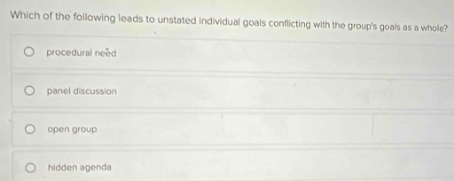 Which of the following leads to unstated individual goals conflicting with the group's goals as a whole?
procedural need
panel discussion
open group
hidden agenda