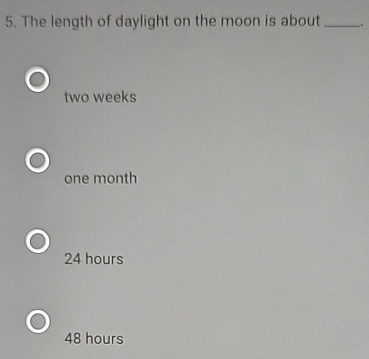 The length of daylight on the moon is about _.
two weeks
one month
24 hours
48 hours