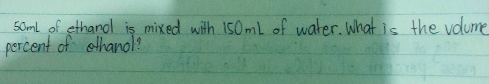 soml of ethand is mixed with 150ml of water. What is the volume 
percent of ethanol?