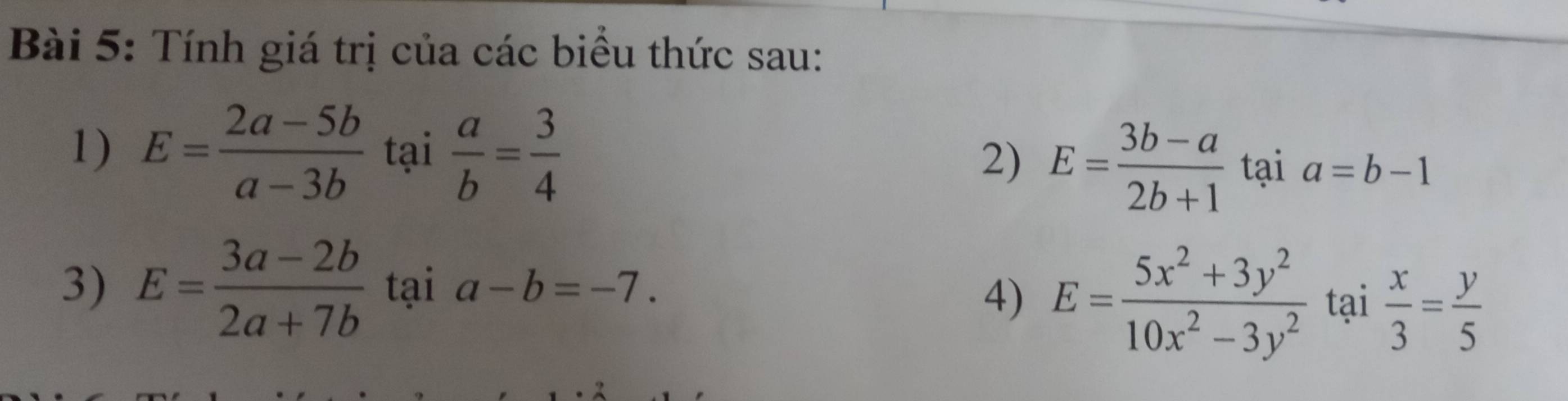 Tính giá trị của các biểu thức sau: 
1) E= (2a-5b)/a-3b  tại  a/b = 3/4 
2) E= (3b-a)/2b+1  t ta ia=b-1
3) E= (3a-2b)/2a+7b taia-b=-7. 
4) E= (5x^2+3y^2)/10x^2-3y^2  tại  x/3 = y/5 