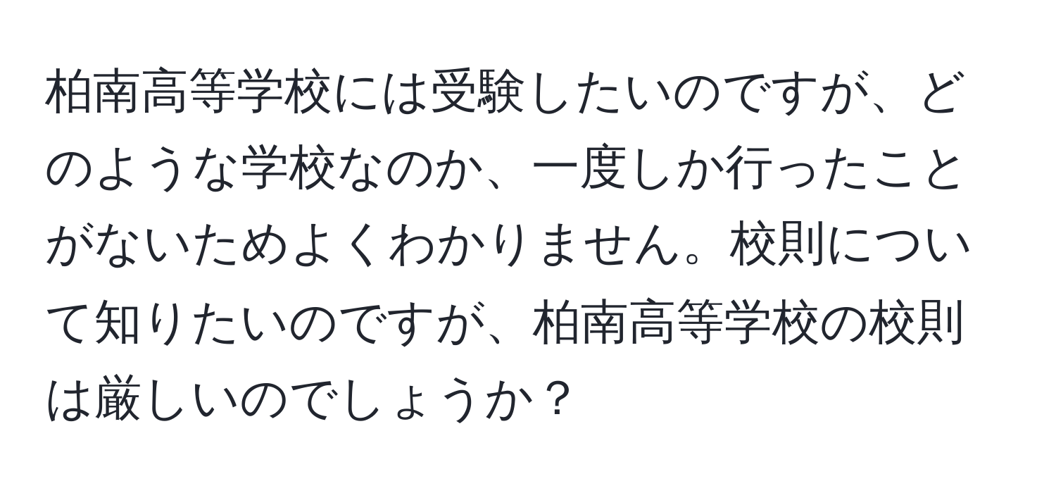 柏南高等学校には受験したいのですが、どのような学校なのか、一度しか行ったことがないためよくわかりません。校則について知りたいのですが、柏南高等学校の校則は厳しいのでしょうか？