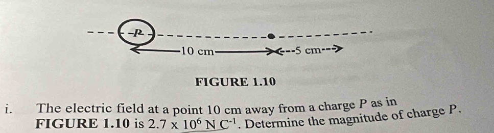 p
10 cm 5 cm
FIGURE 1.10 
i. The electric field at a point 10 cm away from a charge P as in 
FIGURE 1.10 is 2.7* 10^6NC^(-1). Determine the magnitude of charge P.