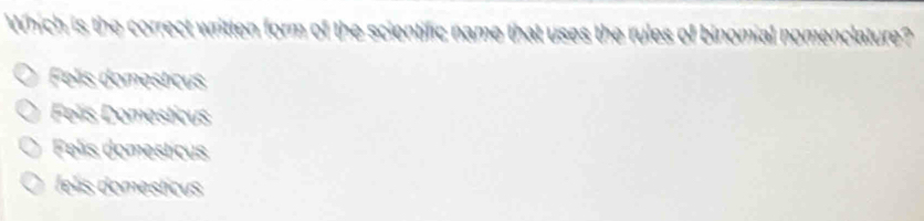 Which is the correct written form of the scientific name that uses the rules of binomial nomenclature?
Felis domesticus
Folís Domesticus
Felis domesticus
felis domesticus