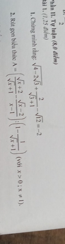 Phần II. Tự luận (8,0 điểm) 
Bài 1. (1,25 điểm) 
1. Chứng minh rằng: sqrt(4-2sqrt 3)+ 2/sqrt(3)+1 -sqrt(12)=-2
2. Rút gọn biểu thức A=( (sqrt(x)+2)/sqrt(x)+1 - (sqrt(x)-2)/x-1 ):(1- 1/sqrt(x)+1 ) (với x>0;x!= 1).