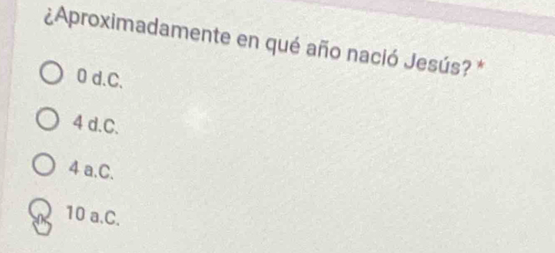 ¿Aproximadamente en qué año nació Jesús? *
0 d.C.
4 d.C.
4 a.C.
10 a.C.