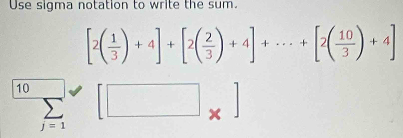 Use sigma notation to write the sum.
[2( 1/3 )+4]+[2( 2/3 )+4]+·s +[2( 10/3 )+4]
sumlimits _(j=1)^(10)[□ _* ]