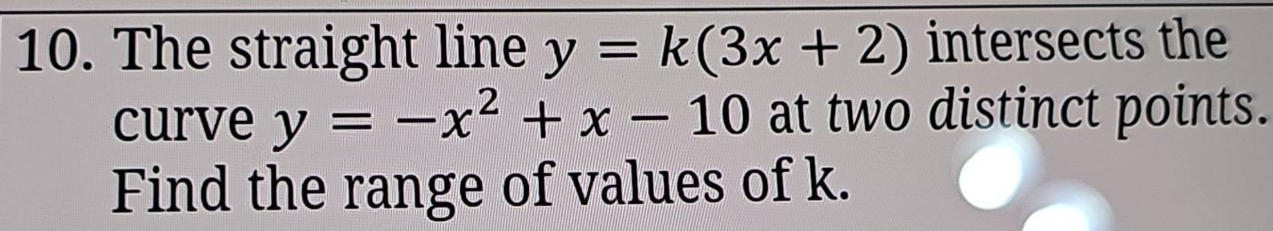 The straight line y=k(3x+2) intersects the
curve y=-x^2+x-10 at two distinct points.
Find the range of values of k.