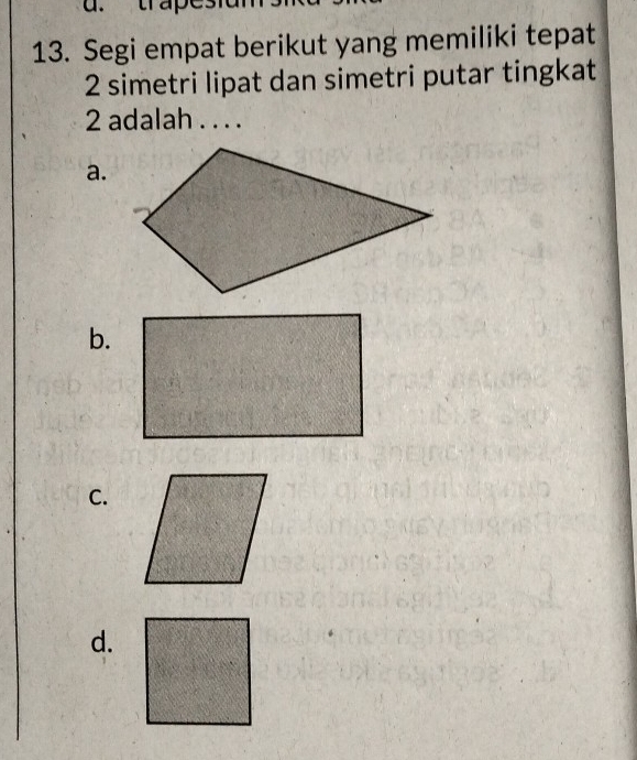 trape
13. Segi empat berikut yang memiliki tepat
2 simetri lipat dan simetri putar tingkat
2 adalah . . . .
a.
b.
C.
d.