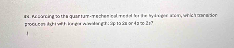 According to the quantum-mechanical model for the hydrogen atom, which transition 
produces light with longer wavelength: 3p to 2s or 4p to 2s?