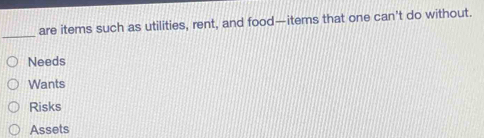 are items such as utilities, rent, and food—items that one can’t do without.
_
Needs
Wants
Risks
Assets