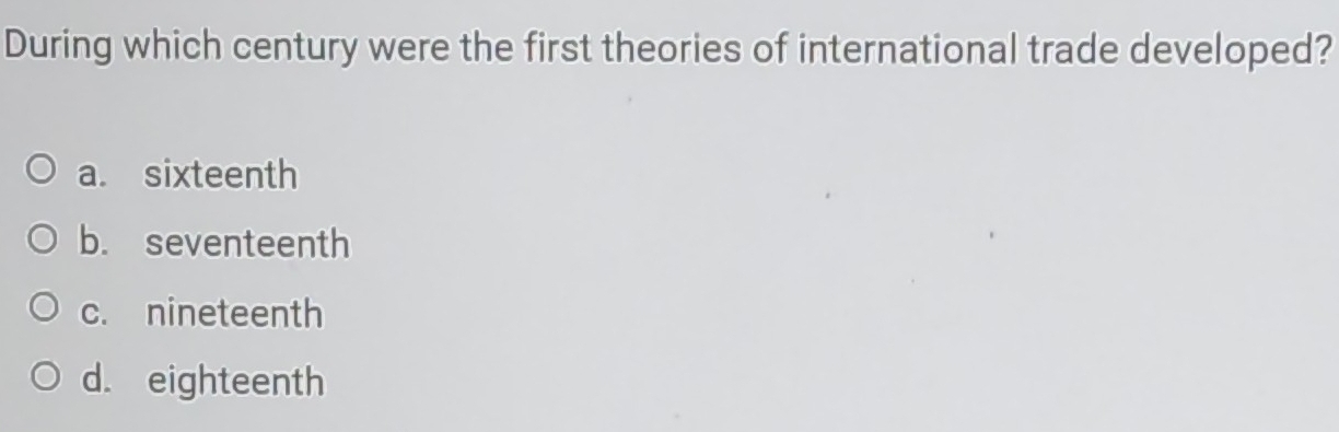 During which century were the first theories of international trade developed?
a. sixteenth
b. seventeenth
c. nineteenth
d. eighteenth